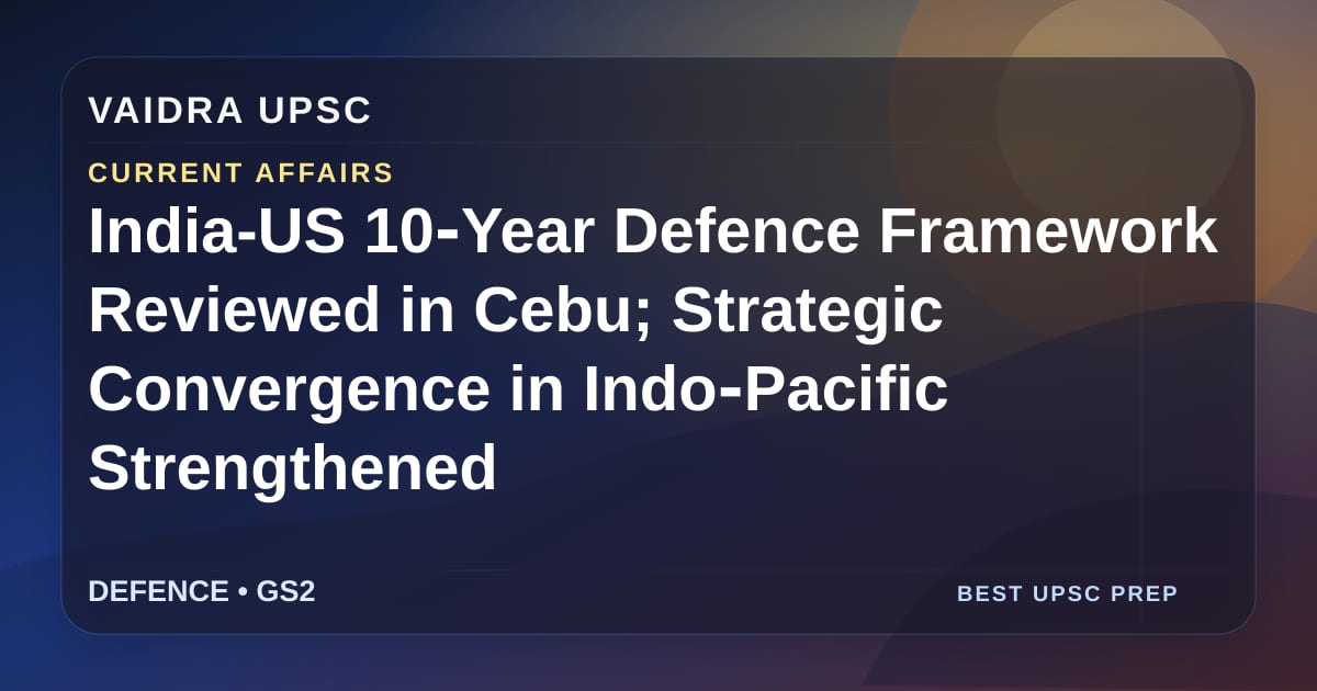 India-US 10‑Year Defence Framework Cebu में समीक्षा; Indo‑Pacific में रणनीतिक अभिसरण को सुदृढ़ किया गया