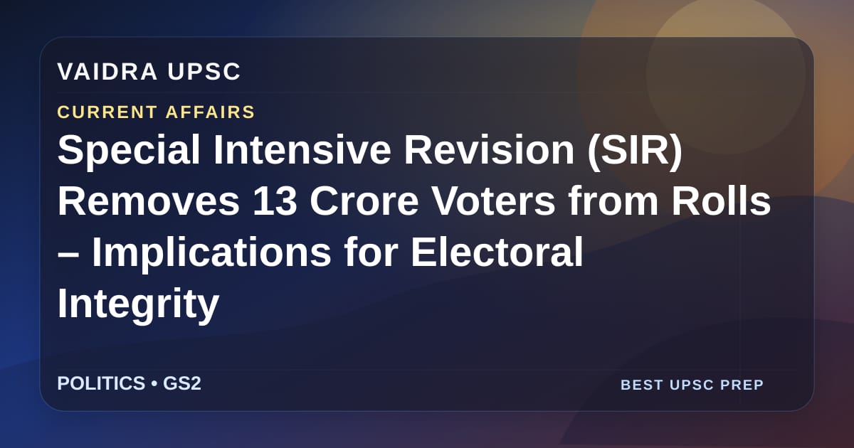 Special Intensive Revision (SIR) ने 13 करोड़ मतदाताओं को रोल से हटाया – चुनावी अखंडता के लिए निहितार्थ